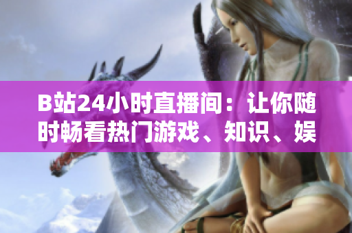 B站24小时直播间：让你随时畅看热门游戏、知识、娱乐直播