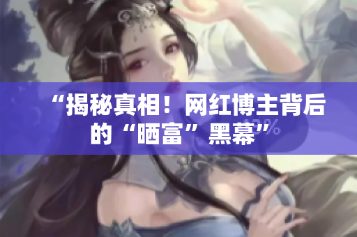 “揭秘真相！网红博主背后的“晒富”黑幕”