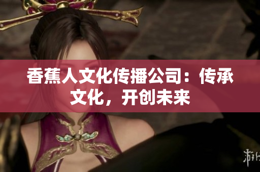 香蕉人文化传播公司：传承文化，开创未来