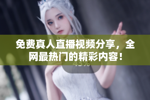 免费真人直播视频分享，全网最热门的精彩内容！