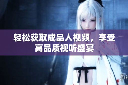 轻松获取成品人视频，享受高品质视听盛宴