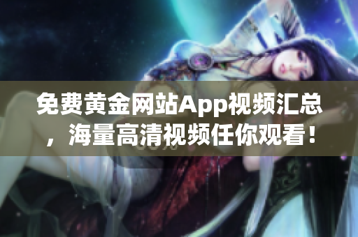 免费黄金网站App视频汇总，海量高清视频任你观看！