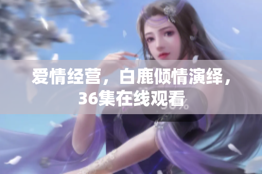爱情经营，白鹿倾情演绎，36集在线观看