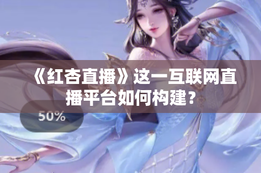 《红杏直播》这一互联网直播平台如何构建？
