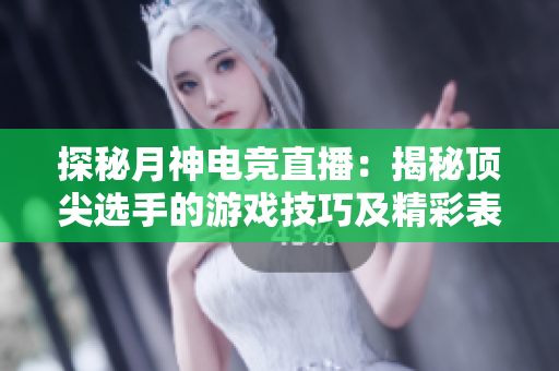 探秘月神电竞直播：揭秘顶尖选手的游戏技巧及精彩表现