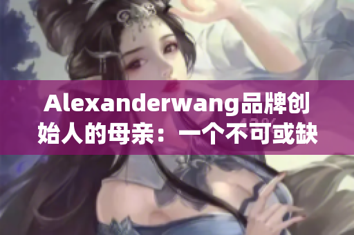 Alexanderwang品牌创始人的母亲：一个不可或缺的支持者