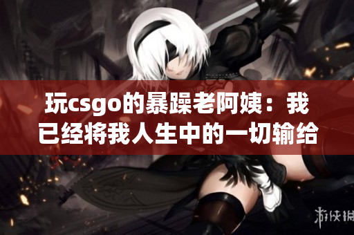 玩csgo的暴躁老阿姨：我已经将我人生中的一切输给了这个游戏