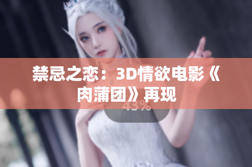 禁忌之恋：3D情欲电影《肉蒲团》再现