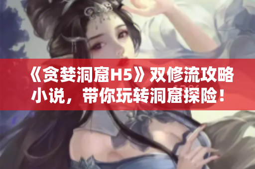 《贪婪洞窟H5》双修流攻略小说，带你玩转洞窟探险！