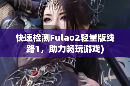 快速检测Fulao2轻量版线路1，助力畅玩游戏)