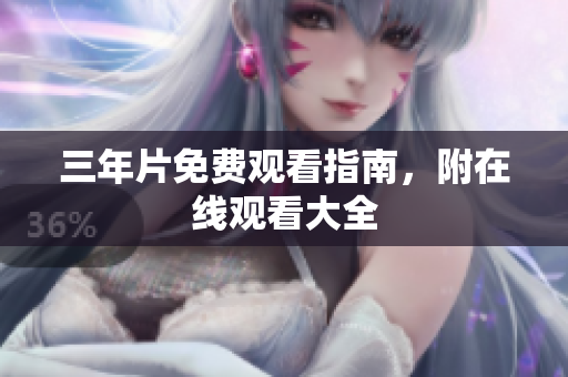 三年片免费观看指南，附在线观看大全