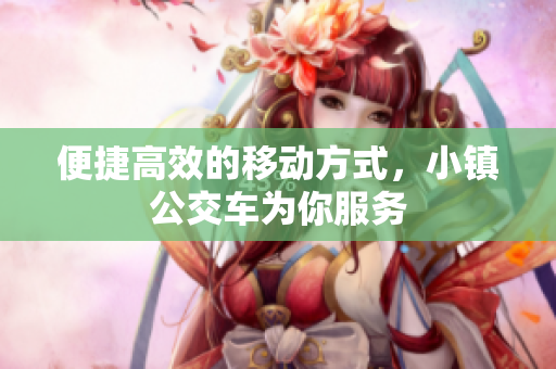 便捷高效的移动方式，小镇公交车为你服务