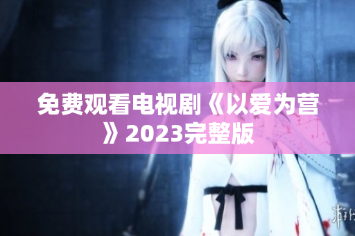 免费观看电视剧《以爱为营》2023完整版