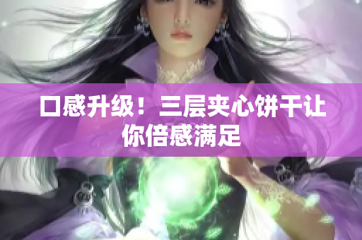 口感升级！三层夹心饼干让你倍感满足