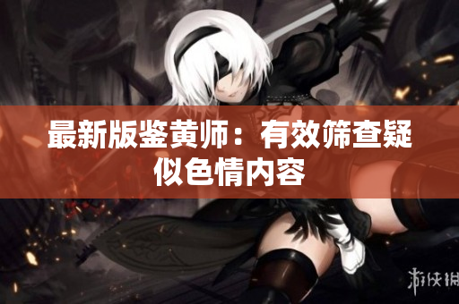 最新版鉴黄师：有效筛查疑似色情内容