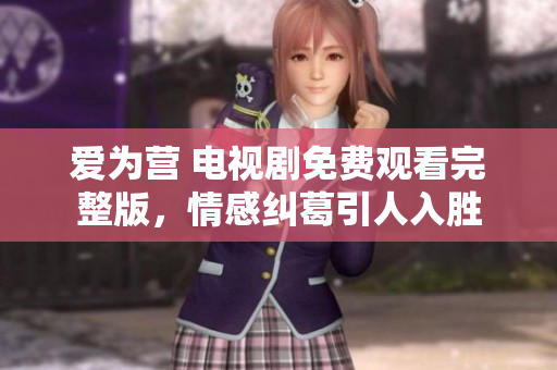 爱为营 电视剧免费观看完整版，情感纠葛引人入胜