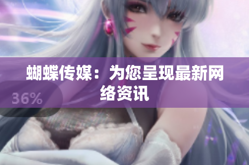 蝴蝶传媒：为您呈现最新网络资讯