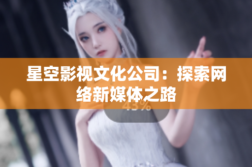 星空影视文化公司：探索网络新媒体之路