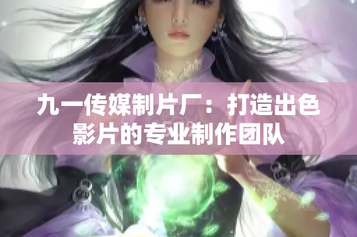 九一传媒制片厂：打造出色影片的专业制作团队