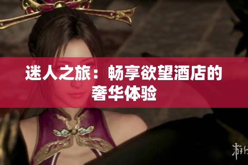 迷人之旅：畅享欲望酒店的奢华体验