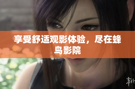 享受舒适观影体验，尽在蜂鸟影院