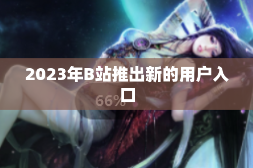 2023年B站推出新的用户入口