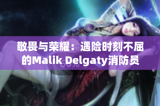 敬畏与荣耀：遇险时刻不屈的Malik Delgaty消防员