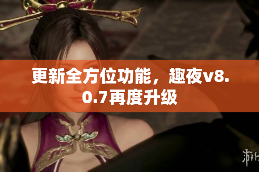 更新全方位功能，趣夜v8.0.7再度升级