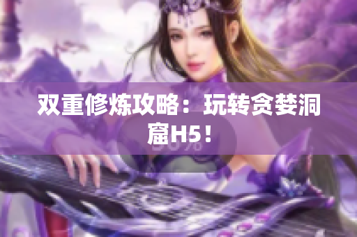 双重修炼攻略：玩转贪婪洞窟H5！