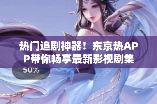 热门追剧神器！东京热APP带你畅享最新影视剧集