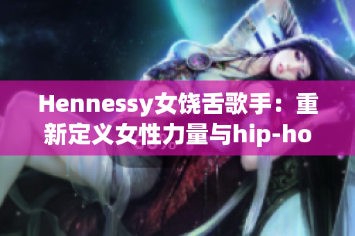 Hennessy女饶舌歌手：重新定义女性力量与hip-hop文化