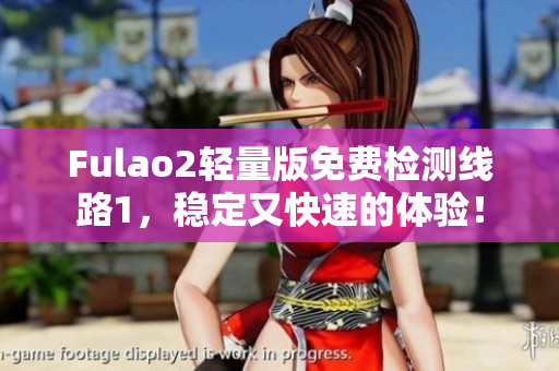 Fulao2轻量版免费检测线路1，稳定又快速的体验！