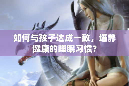 如何与孩子达成一致，培养健康的睡眠习惯？