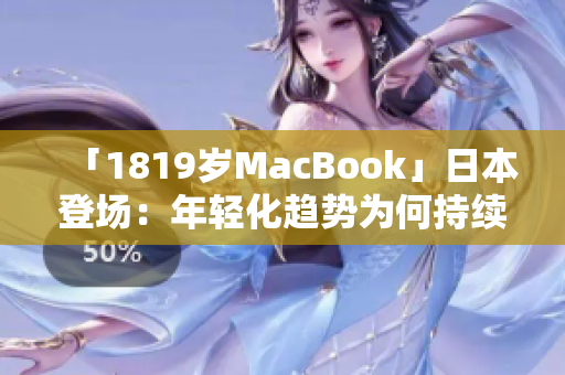 「1819岁MacBook」日本登场：年轻化趋势为何持续升温？