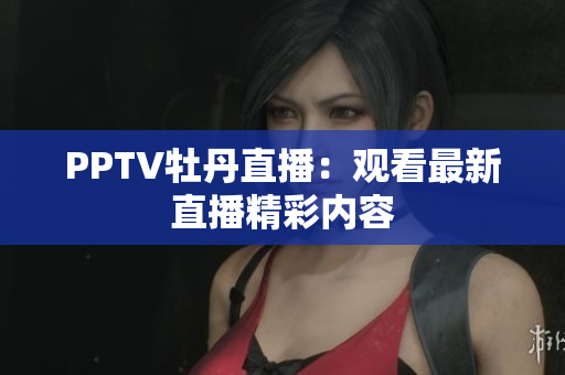 PPTV牡丹直播：观看最新直播精彩内容