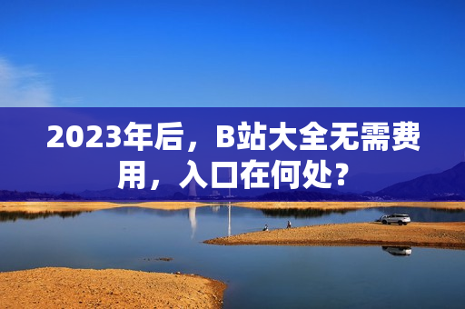 2023年后，B站大全无需费用，入口在何处？
