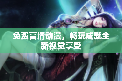 免费高清动漫，畅玩成就全新视觉享受
