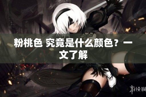 粉桃色 究竟是什么颜色？一文了解