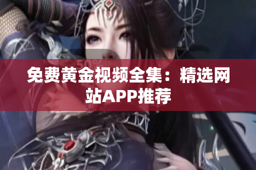 免费黄金视频全集：精选网站APP推荐