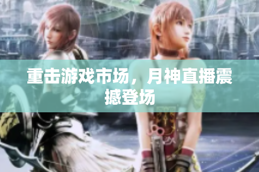 重击游戏市场，月神直播震撼登场