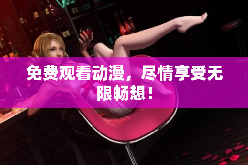 免费观看动漫，尽情享受无限畅想！