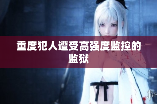 重度犯人遭受高强度监控的监狱