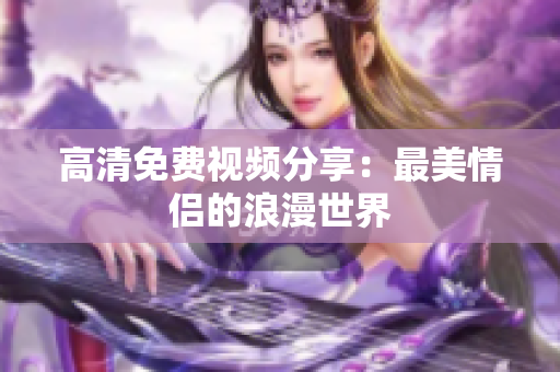 高清免费视频分享：最美情侣的浪漫世界