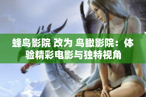 蜂鸟影院 改为 鸟瞰影院：体验精彩电影与独特视角