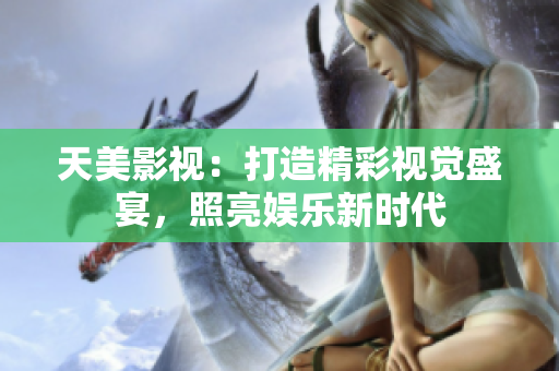 天美影视：打造精彩视觉盛宴，照亮娱乐新时代