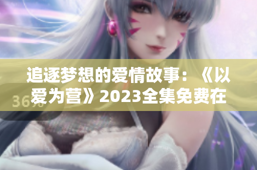 追逐梦想的爱情故事：《以爱为营》2023全集免费在线观看