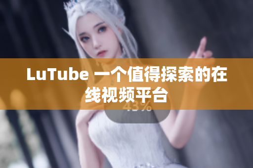 LuTube 一个值得探索的在线视频平台