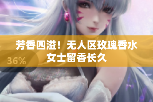 芳香四溢！无人区玫瑰香水女士留香长久