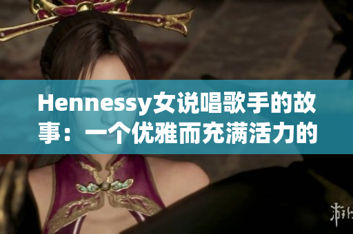 Hennessy女说唱歌手的故事：一个优雅而充满活力的音乐旅程