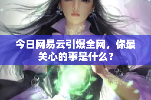 今日网易云引爆全网，你最关心的事是什么？